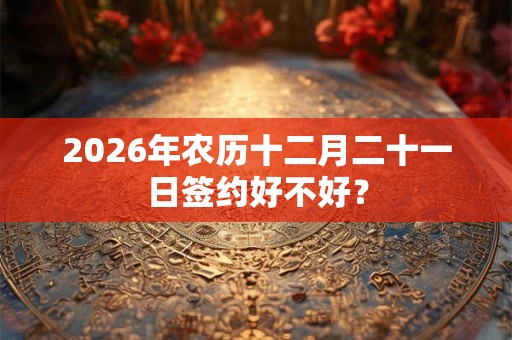 2026年农历十二月二十一日签约好不好？