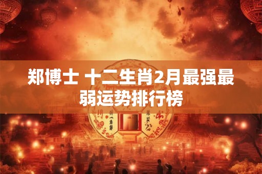 郑博士 十二生肖2月最强最弱运势排行榜