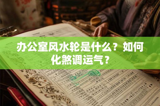 办公室风水轮是什么？如何化煞调运气？