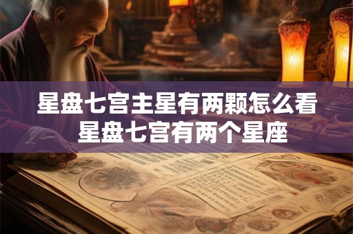 星盘七宫主星有两颗怎么看 星盘七宫有两个星座 星盘七宫主星有两颗怎么看 星盘七宫有两个星座