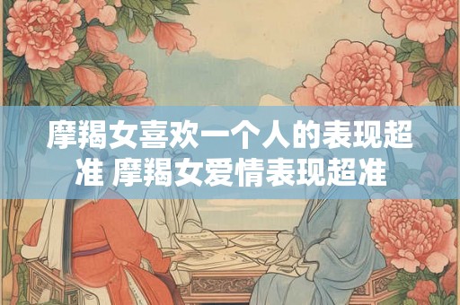 摩羯女喜欢一个人的表现超准 摩羯女爱情表现超准