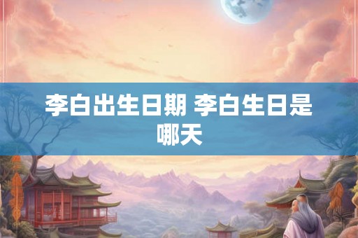 李白出生日期 李白生日是哪天 李白出生日期 李白生日是哪天
