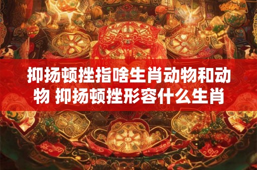 抑扬顿挫指啥生肖动物和动物 抑扬顿挫形容什么生肖