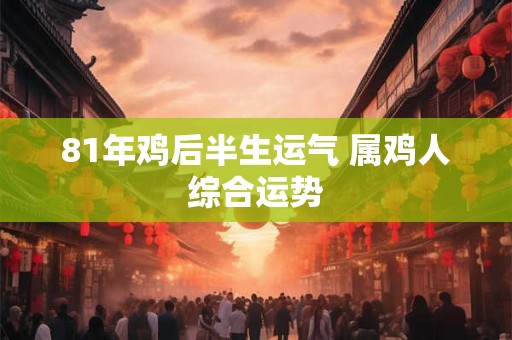 81年鸡后半生运气 属鸡人综合运势