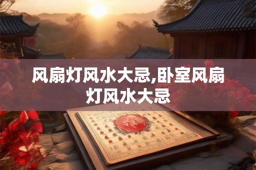 风扇灯风水大忌,卧室风扇灯风水大忌 风扇灯风水大忌,卧室风扇灯风水大忌