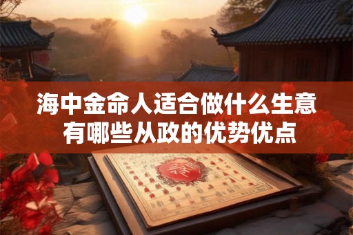 海中金命人适合做什么生意 有哪些从政的优势优点