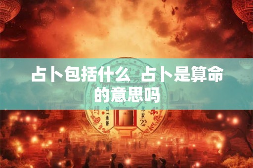占卜包括什么  占卜是算命的意思吗