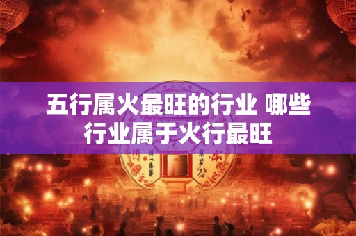 五行属火最旺的行业 哪些行业属于火行最旺