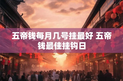 五帝钱每月几号挂最好 五帝钱最佳挂钩日