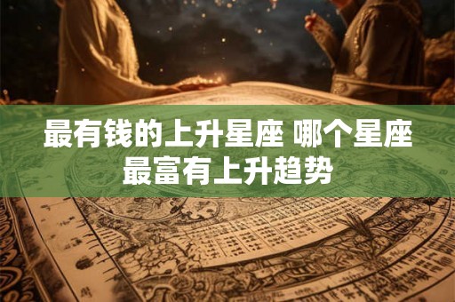 最有钱的上升星座 哪个星座最富有上升趋势