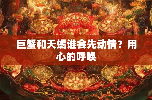 巨蟹和天蝎谁会先动情？用心的呼唤