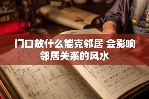 门口放什么能克邻居 会影响邻居关系的风水