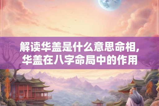 解读华盖是什么意思命相,华盖在八字命局中的作用