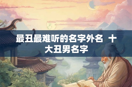 最丑最难听的名字外名  十大丑男名字