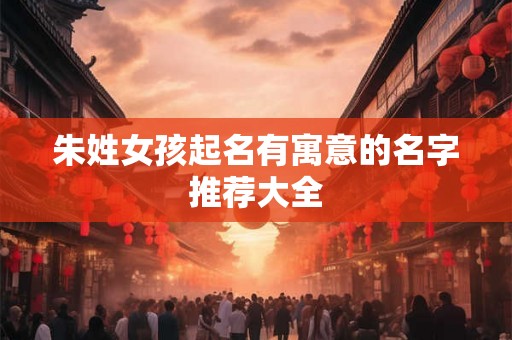 朱姓女孩起名有寓意的名字推荐大全 朱姓女孩起名有寓意的名字推荐大全