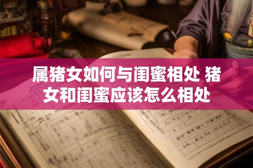 属猪女如何与闺蜜相处 猪女和闺蜜应该怎么相处
