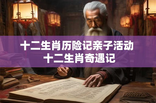 十二生肖历险记亲子活动  十二生肖奇遇记