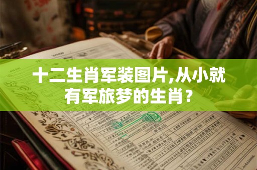 十二生肖军装图片,从小就有军旅梦的生肖？