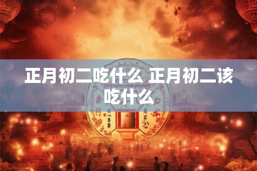 正月初二吃什么 正月初二该吃什么 正月初二吃什么 正月初二该吃什么
