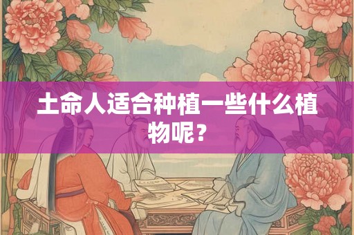 土命人适合种植一些什么植物呢? 土命人适合种植一些什么植物呢?