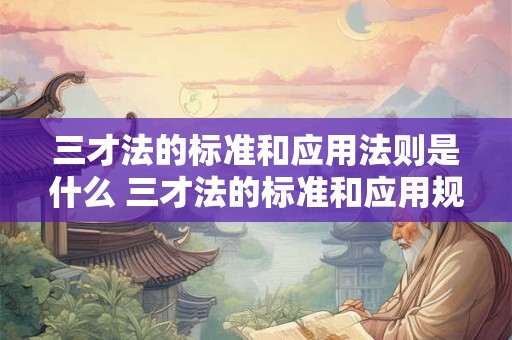 三才法的标准和应用法则是什么 三才法的标准和应用规则是啥 三才法的标准和应用法则是什么 三才法的标准和应用规则是啥