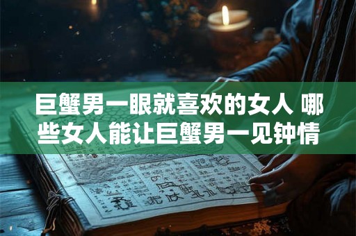 巨蟹男一眼就喜欢的女人 哪些女人能让巨蟹男一见钟情