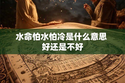 水命怕水怕冷是什么意思 好还是不好