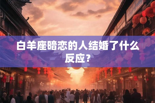 白羊座暗恋的人结婚了什么反应？