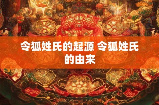 令狐姓氏的起源 令狐姓氏的由来 令狐姓氏的起源 令狐姓氏的由来