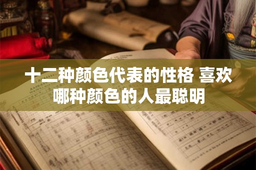 十二种颜色代表的性格 喜欢哪种颜色的人最聪明