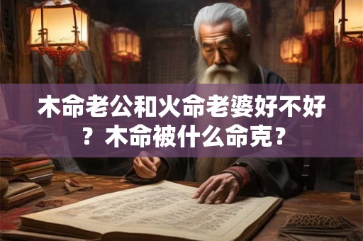 木命老公和火命老婆好不好？木命被什么命克？
