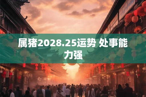 属猪2028.25运势 处事能力强