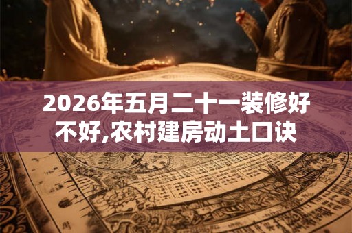 2026年五月二十一装修好不好,农村建房动土口诀