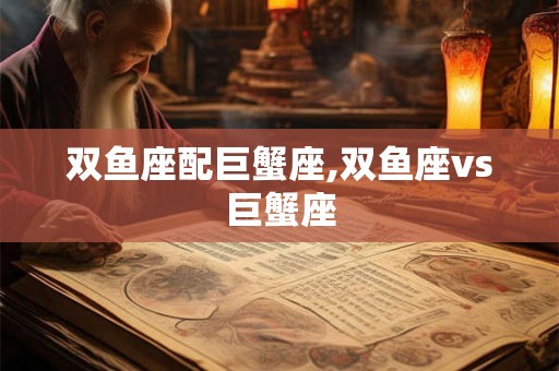 双鱼座配巨蟹座,双鱼座vs巨蟹座