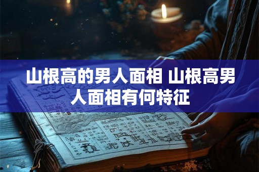山根高的男人面相 山根高男人面相有何特征