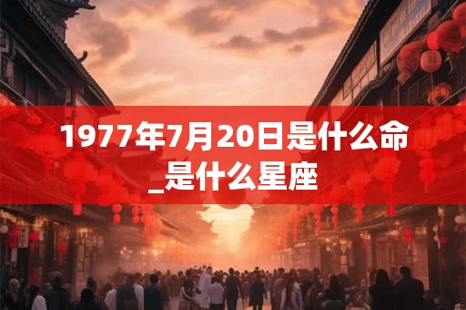 1977年7月20日是什么命_是什么星座