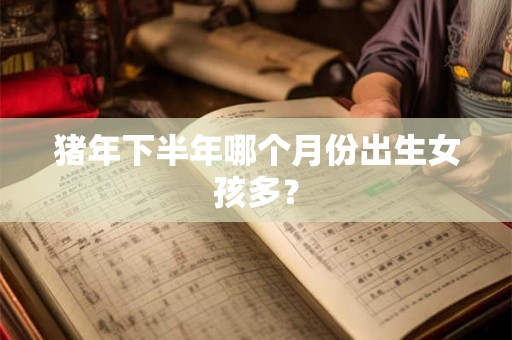 猪年下半年哪个月份出生女孩多? 猪年下半年哪个月份出生女孩多?