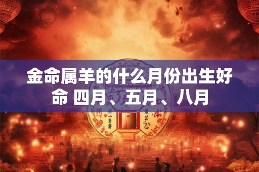 金命属羊的什么月份出生好命 四月、五月、八月