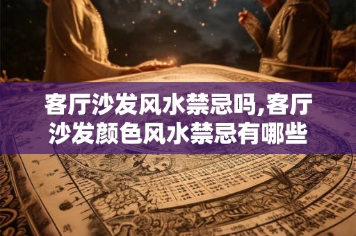 客厅沙发风水禁忌吗,客厅沙发颜色风水禁忌有哪些