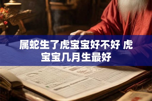 属蛇生了虎宝宝好不好 虎宝宝几月生最好