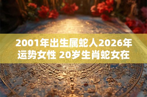 2001年出生属蛇人2026年运势女性 20岁生肖蛇女在2026年运气如何