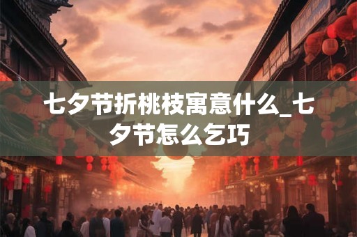 七夕节折桃枝寓意什么_七夕节怎么乞巧