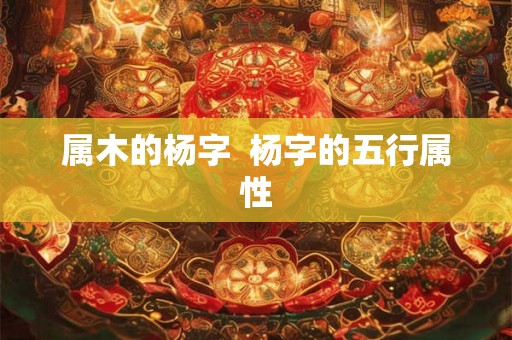 属木的杨字  杨字的五行属性