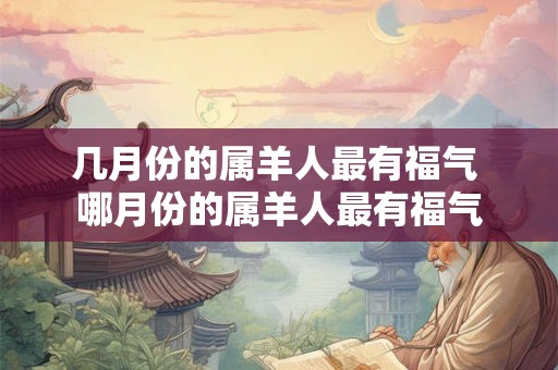 几月份的属羊人最有福气 哪月份的属羊人最有福气