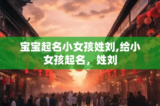 宝宝起名小女孩姓刘,给小女孩起名,姓刘 宝宝起名小女孩姓刘,给小女孩起名,姓刘