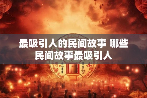 最吸引人的民间故事 哪些民间故事最吸引人