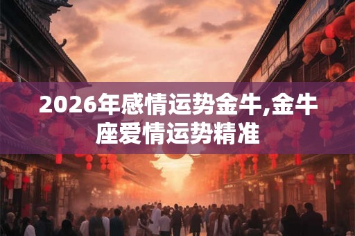 2026年感情运势金牛,金牛座爱情运势精准