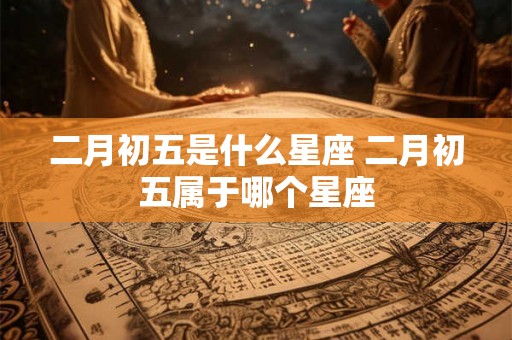 二月初五是什么星座 二月初五属于哪个星座