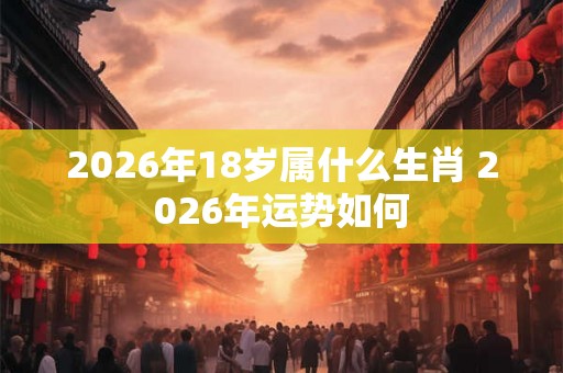 2026年18岁属什么生肖 2026年运势如何