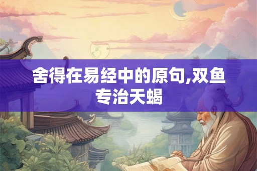 舍得在易经中的原句,双鱼专治天蝎 舍得在易经中的原句,双鱼专治天蝎